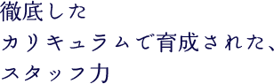 徹底したカリキュラムで育成された、スタッフ力