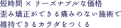 短時間×リーズナブルな価格歪み矯正ができる痛みのない施術で維持できるカラダをつくる